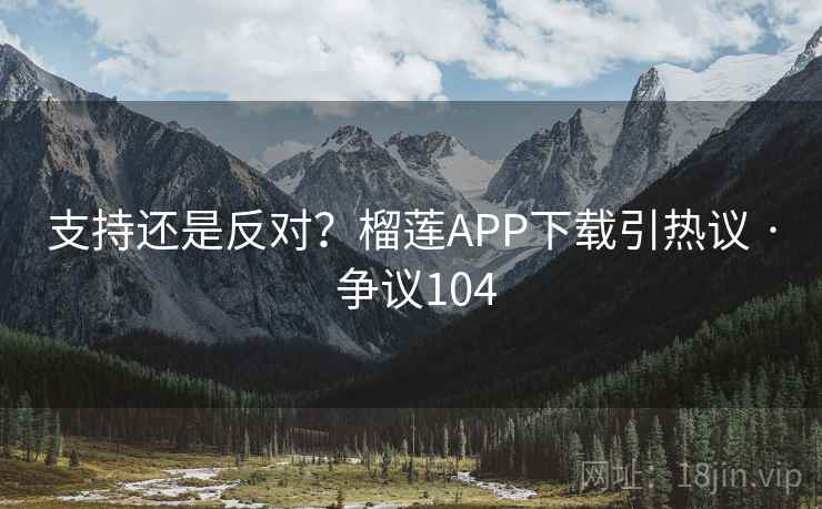 支持还是反对？榴莲APP下载引热议 · 争议104