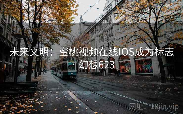 未来文明:蜜桃视频在线IOS成为标志 · 幻想623 未来文明:蜜桃视频在线IOS成为标志 · 幻想623