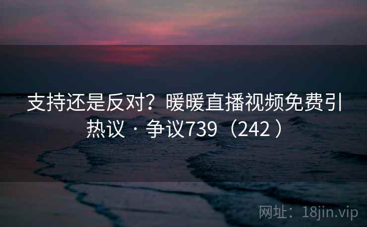 支持还是反对？暖暖直播视频免费引热议 · 争议739（242 ）
