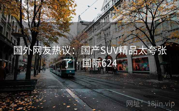 国外网友热议：国产SUV精品太夸张了 · 国际624
