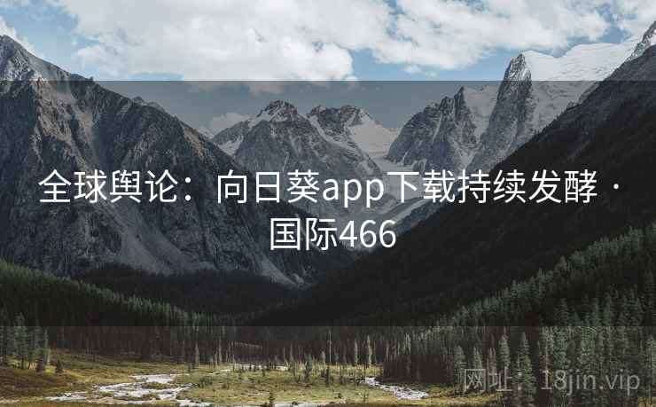 全球舆论：向日葵app下载持续发酵 · 国际466