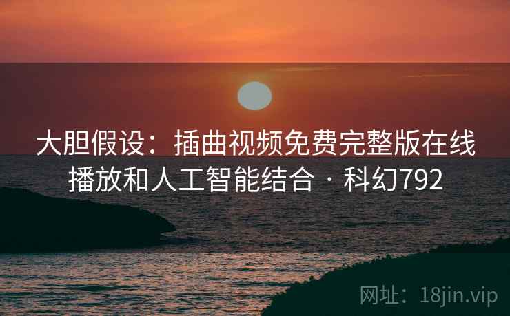 大胆假设：插曲视频免费完整版在线播放和人工智能结合 · 科幻792