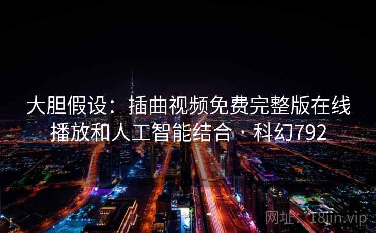 大胆假设：插曲视频免费完整版在线播放和人工智能结合 · 科幻792