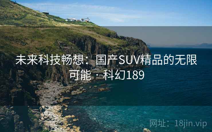 未来科技畅想：国产SUV精品的无限可能 · 科幻189