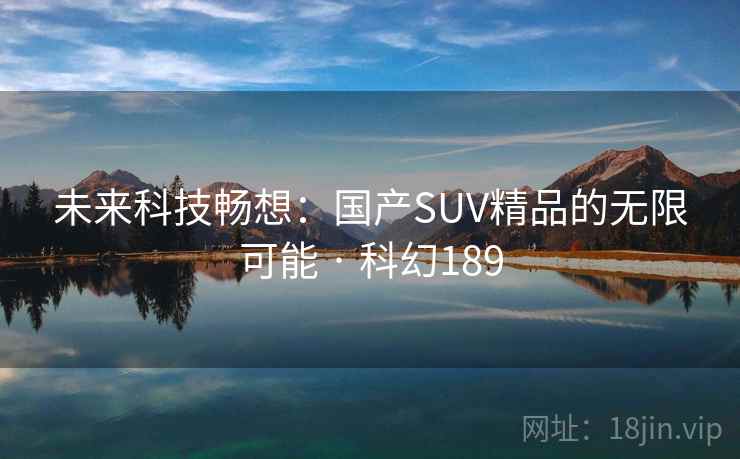 未来科技畅想：国产SUV精品的无限可能 · 科幻189