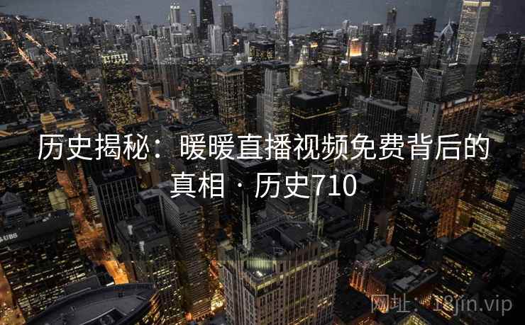 历史揭秘:暖暖直播视频免费背后的真相 · 历史710 历史揭秘:暖暖直播视频免费背后的真相 · 历史710