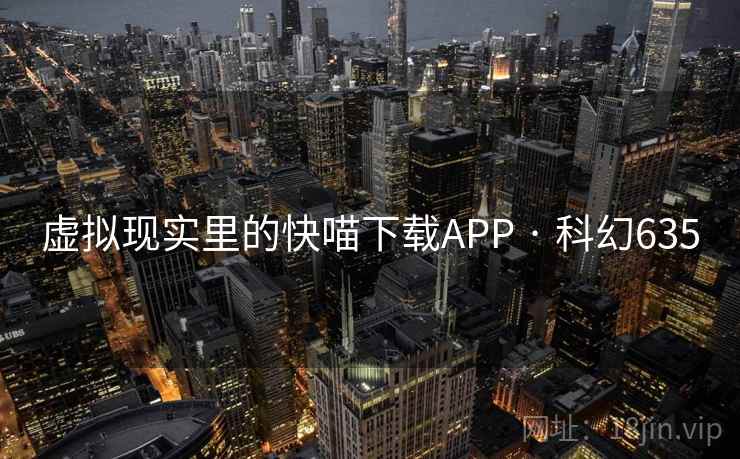 虚拟现实里的快喵下载APP · 科幻635 虚拟现实里的快喵下载APP · 科幻635