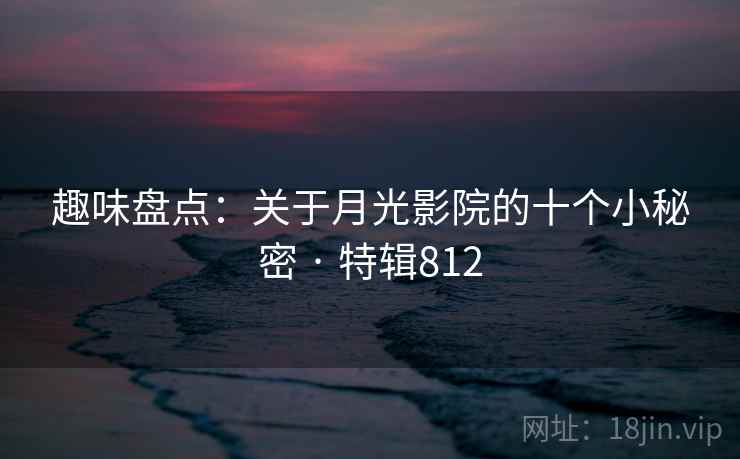 趣味盘点：关于月光影院的十个小秘密 · 特辑812