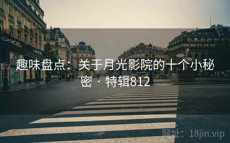 趣味盘点：关于月光影院的十个小秘密 · 特辑812