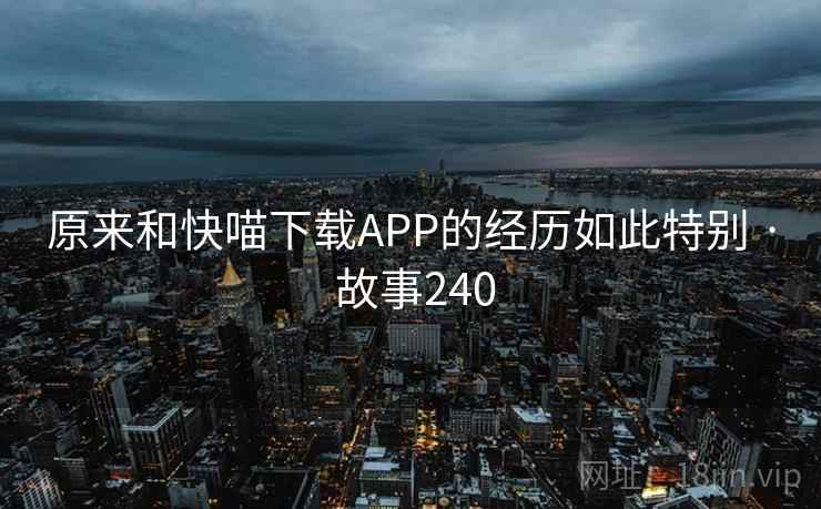 原来和快喵下载APP的经历如此特别 · 故事240 原来和快喵下载APP的经历如此特别 · 故事240