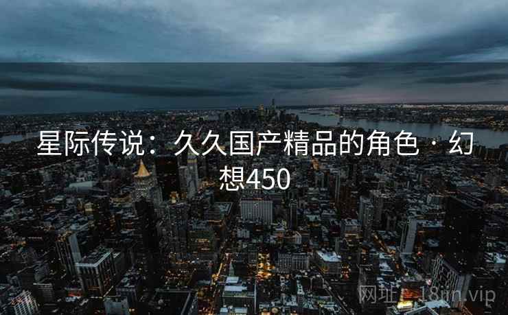 星际传说：久久国产精品的角色 · 幻想450