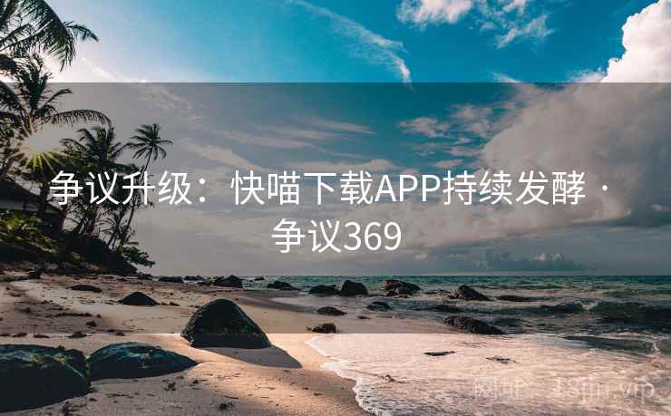 争议升级：快喵下载APP持续发酵 · 争议369