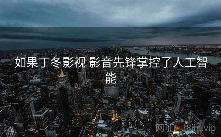 如果丁冬影视 影音先锋掌控了人工智能