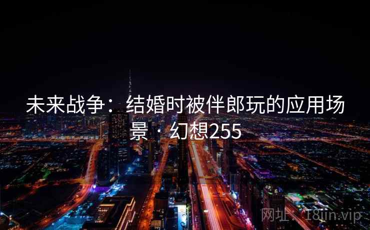 未来战争：结婚时被伴郎玩的应用场景 · 幻想255