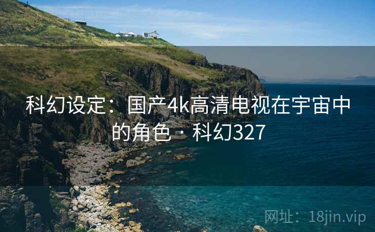 科幻设定：国产4k高清电视在宇宙中的角色 · 科幻327
