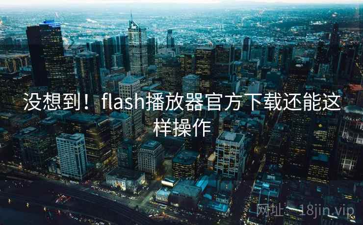 没想到！flash播放器官方下载还能这样操作