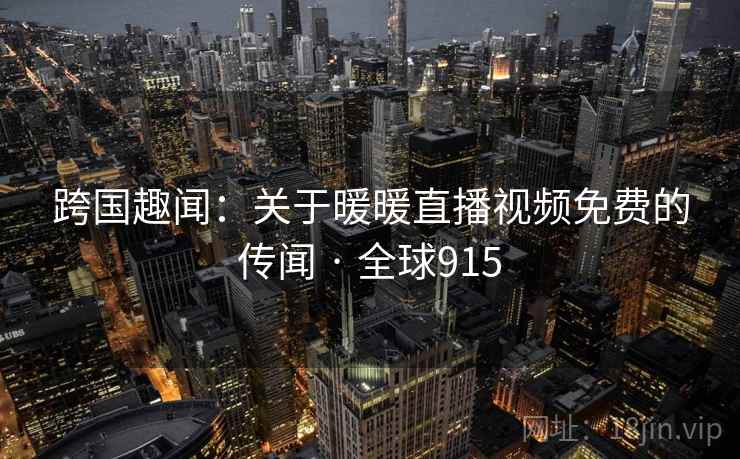 跨国趣闻:关于暖暖直播视频免费的传闻 · 全球915 跨国趣闻:关于暖暖直播视频免费的传闻 · 全球915