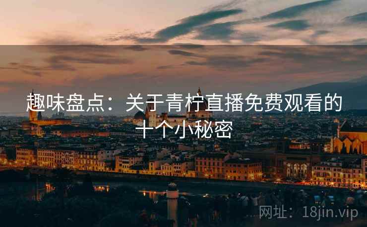 趣味盘点：关于青柠直播免费观看的十个小秘密