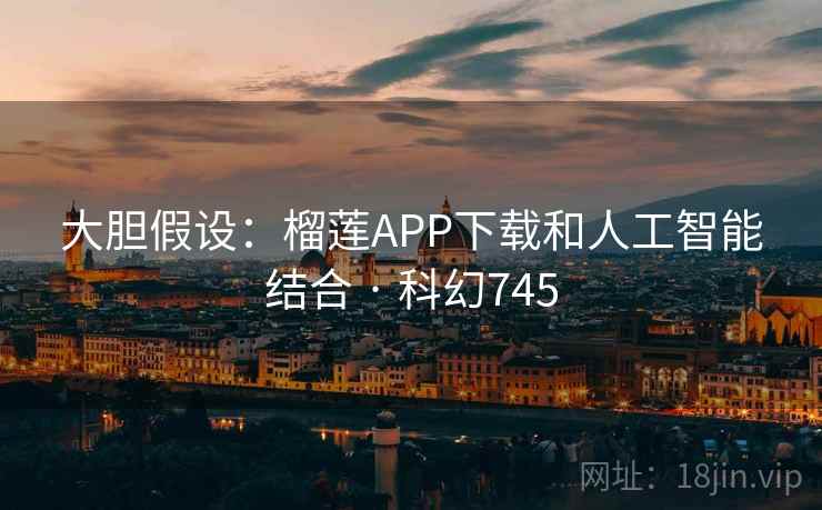 大胆假设：榴莲APP下载和人工智能结合 · 科幻745