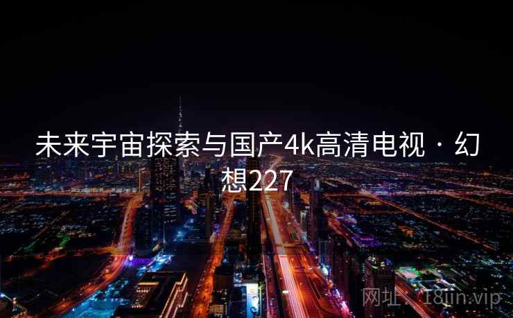 未来宇宙探索与国产4k高清电视 · 幻想227