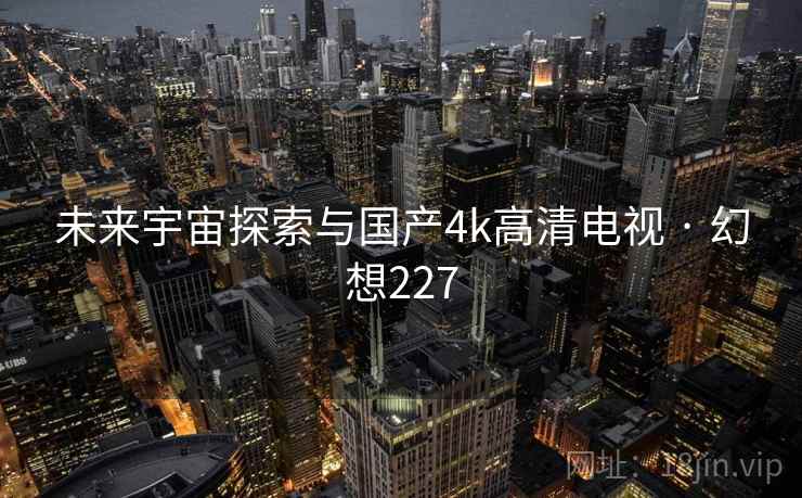 未来宇宙探索与国产4k高清电视 · 幻想227