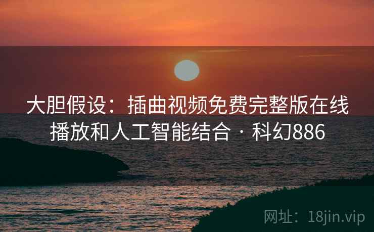 大胆假设：插曲视频免费完整版在线播放和人工智能结合 · 科幻886