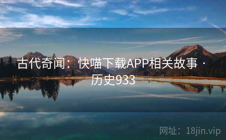 古代奇闻：快喵下载APP相关故事 · 历史933
