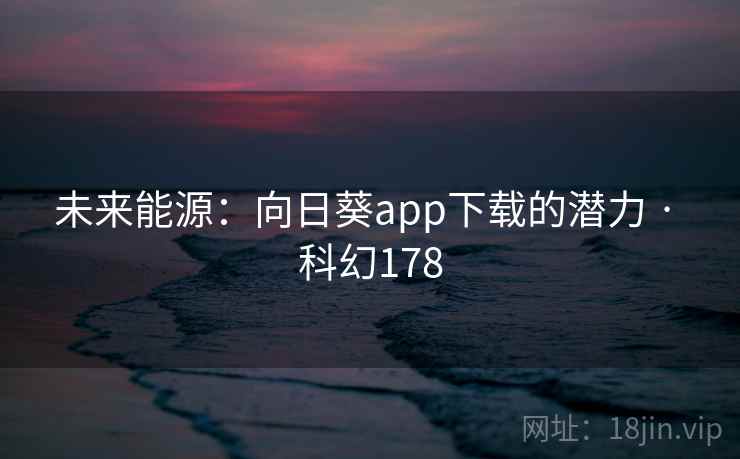 未来能源：向日葵app下载的潜力 · 科幻178