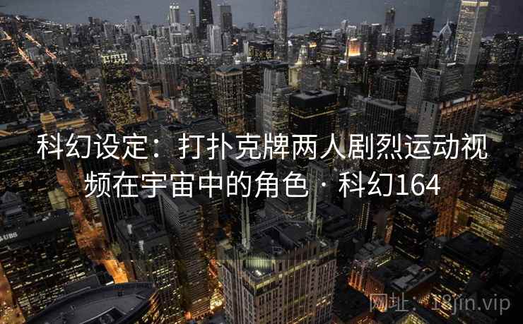 科幻设定：打扑克牌两人剧烈运动视频在宇宙中的角色 · 科幻164