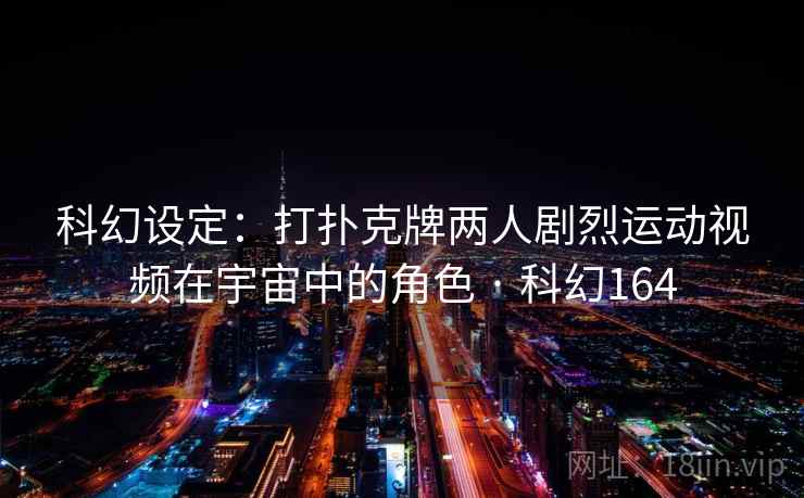 科幻设定：打扑克牌两人剧烈运动视频在宇宙中的角色 · 科幻164