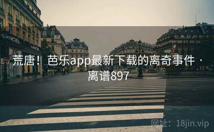 荒唐！芭乐app最新下载的离奇事件 · 离谱897