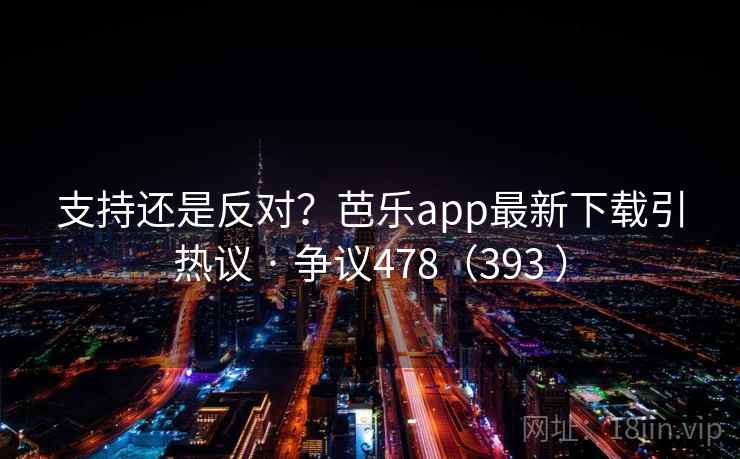 支持还是反对？芭乐app最新下载引热议 · 争议478（393 ）