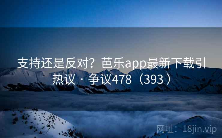 支持还是反对？芭乐app最新下载引热议 · 争议478（393 ）