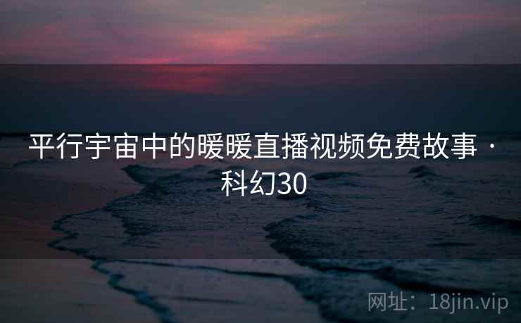 平行宇宙中的暖暖直播视频免费故事 · 科幻30