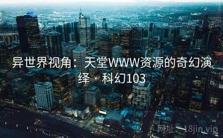 异世界视角:天堂WWW资源的奇幻演绎 · 科幻103 异世界视角:天堂WWW资源的奇幻演绎 · 科幻103