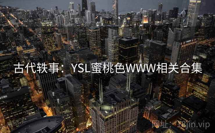 古代轶事:YSL蜜桃色WWW相关合集 古代轶事:YSL蜜桃色WWW相关合集
