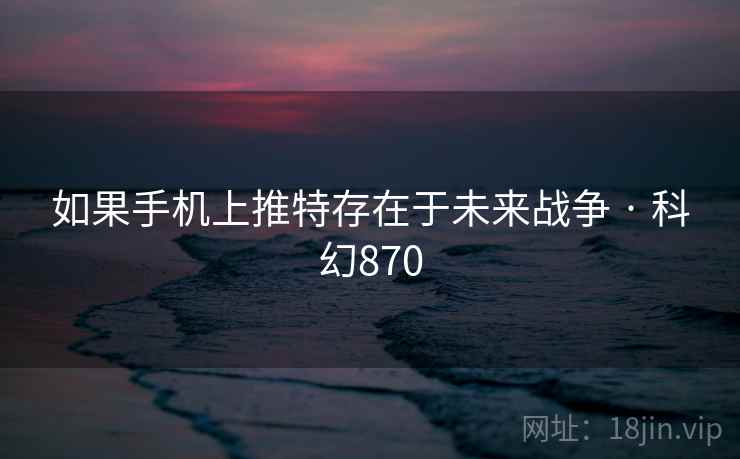 如果手机上推特存在于未来战争 · 科幻870
