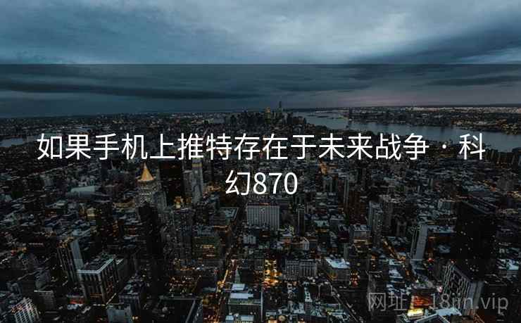 如果手机上推特存在于未来战争 · 科幻870