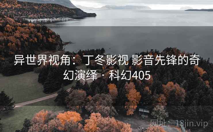 异世界视角：丁冬影视 影音先锋的奇幻演绎 · 科幻405