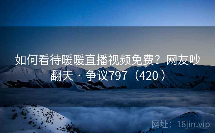 如何看待暖暖直播视频免费？网友吵翻天 · 争议797（420 ）