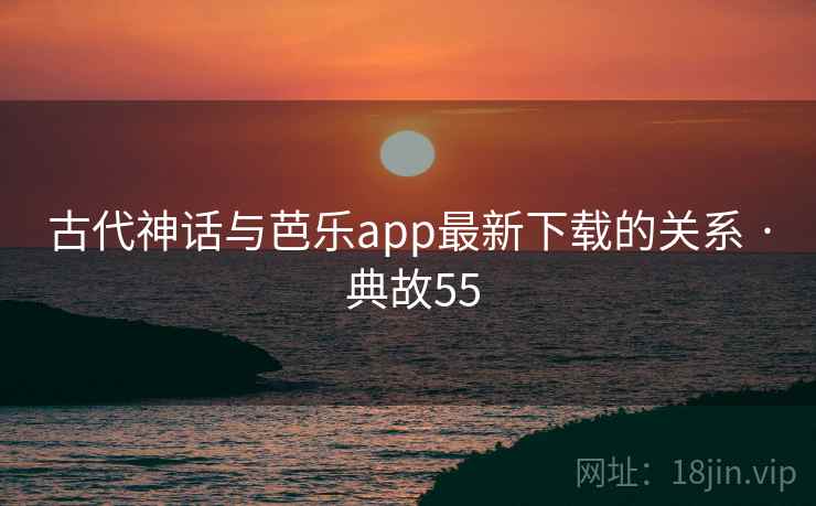 古代神话与芭乐app最新下载的关系 · 典故55