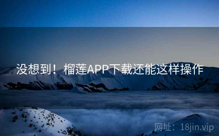 没想到！榴莲APP下载还能这样操作